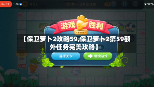 【保卫萝卜2攻略59,保卫萝卜2第59额外任务完美攻略】-第2张图片