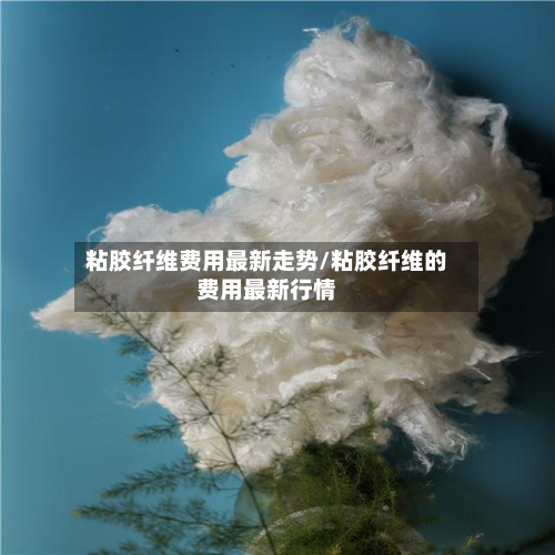 粘胶纤维费用最新走势/粘胶纤维的费用最新行情-第2张图片