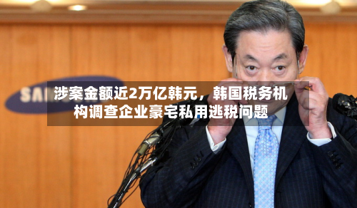 涉案金额近2万亿韩元，韩国税务机构调查企业豪宅私用逃税问题