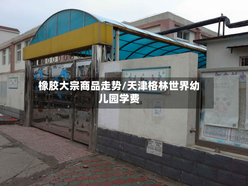 橡胶大宗商品走势/天津格林世界幼儿园学费-第2张图片