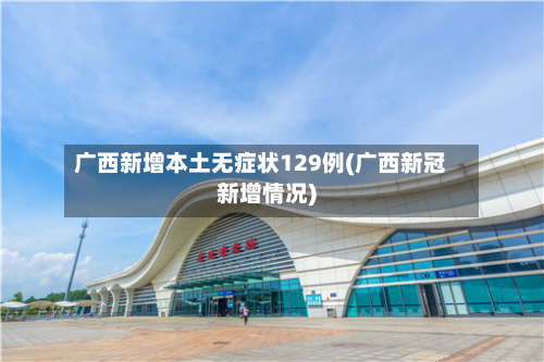 广西新增本土无症状129例(广西新冠新增情况)