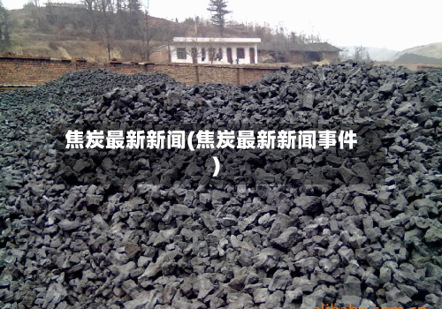 焦炭最新新闻(焦炭最新新闻事件)