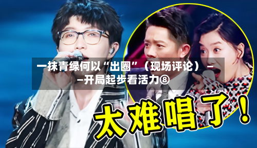 一抹青绿何以“出圈”（现场评论） ——开局起步看活力⑧-第3张图片