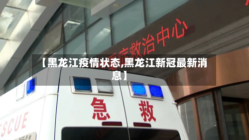 【黑龙江疫情状态,黑龙江新冠最新消息】