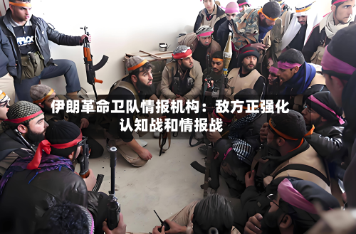 伊朗革命卫队情报机构：敌方正强化认知战和情报战-第2张图片