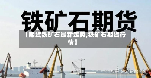 【期货铁矿石最新走势,铁矿石期货行情】-第2张图片