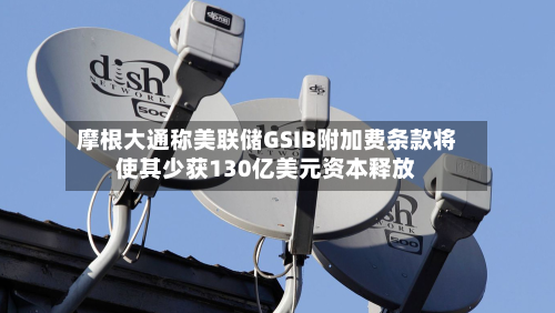 摩根大通称美联储GSIB附加费条款将使其少获130亿美元资本释放