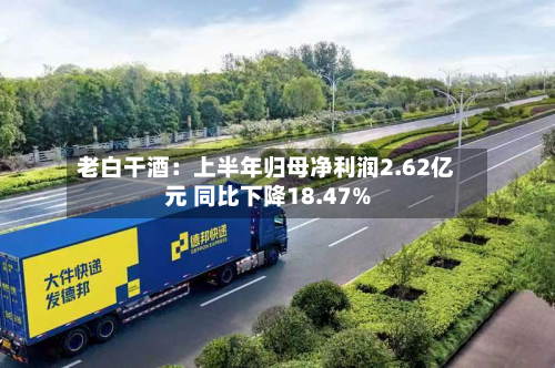 老白干酒:上半年归母净利润2.62亿元 同比下降18.47%-第2张图片