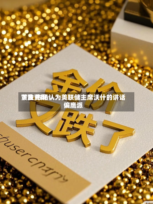 黄金费用
下跌 市场认为美联储主席沃什的讲话偏鹰派-第3张图片