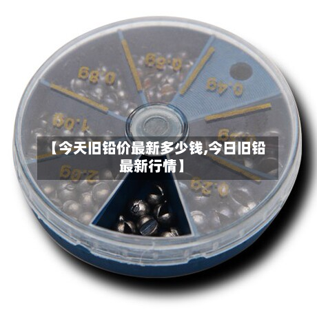 【今天旧铅价最新多少钱,今日旧铅最新行情】-第3张图片