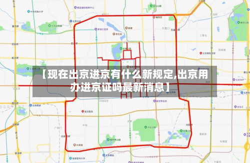 【现在出京进京有什么新规定,出京用办进京证吗最新消息】