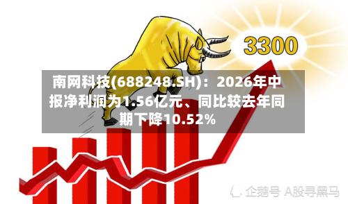 南网科技(688248.SH)：2026年中报净利润为1.56亿元、同比较去年同期下降10.52%-第2张图片
