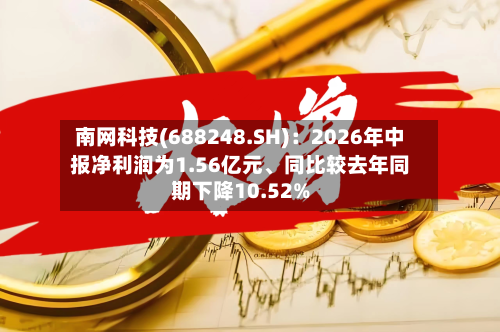 南网科技(688248.SH)：2026年中报净利润为1.56亿元、同比较去年同期下降10.52%-第3张图片