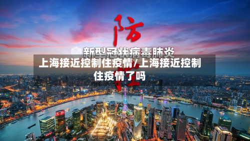 上海接近控制住疫情/上海接近控制住疫情了吗-第1张图片