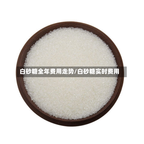 白砂糖全年费用走势/白砂糖实时费用-第1张图片