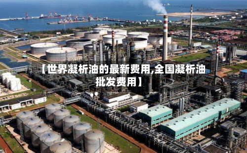 【世界凝析油的最新费用,全国凝析油批发费用】-第1张图片