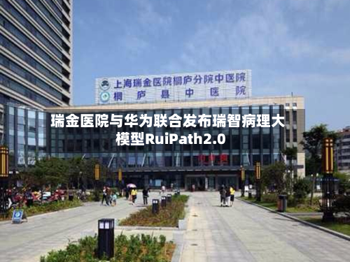 瑞金医院与华为联合发布瑞智病理大模型RuiPath2.0-第1张图片