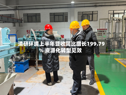 清研环境上半年营收同比增长199.79% 资源化转型见效