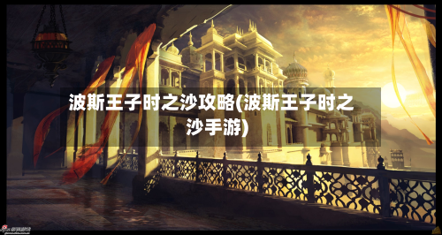 波斯王子时之沙攻略(波斯王子时之沙手游)-第1张图片