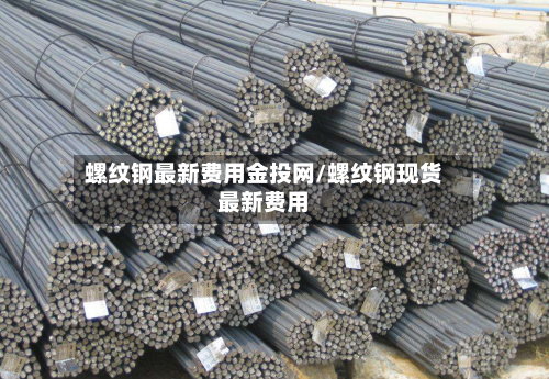 螺纹钢最新费用金投网/螺纹钢现货最新费用-第2张图片