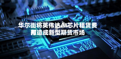 华尔街将英伟达AI芯片租赁费用
打造成新型期货市场-第2张图片