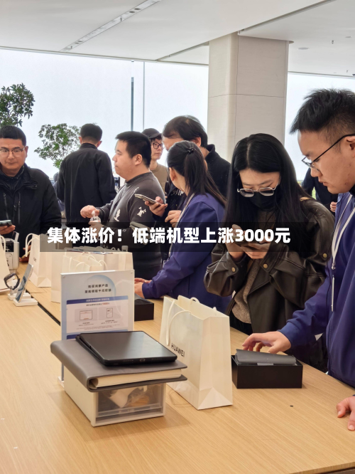 集体涨价！低端机型上涨3000元