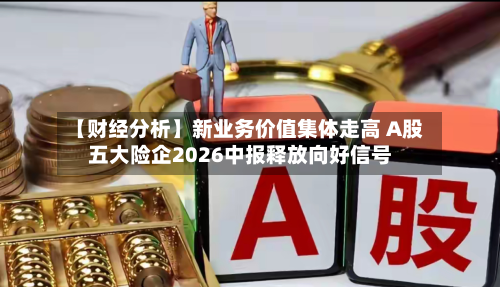 【财经分析】新业务价值集体走高 A股五大险企2026中报释放向好信号