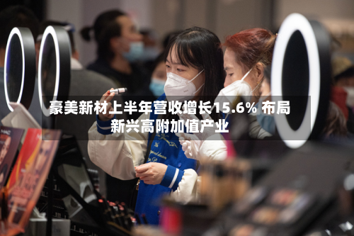 豪美新材上半年营收增长15.6% 布局新兴高附加值产业