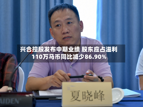 兴合控股发布中期业绩 股东应占溢利110万马币同比减少86.90%-第2张图片