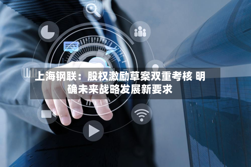上海钢联:股权激励草案双重考核 明确未来战略发展新要求-第3张图片