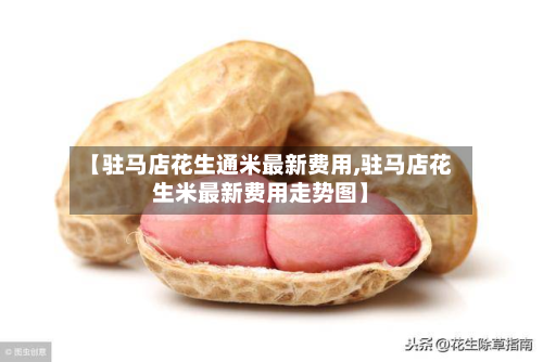 【驻马店花生通米最新费用,驻马店花生米最新费用走势图】