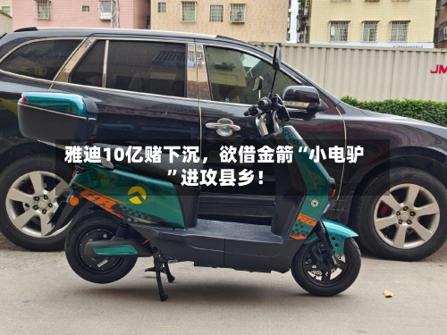 雅迪10亿赌下沉，欲借金箭“小电驴”进攻县乡！